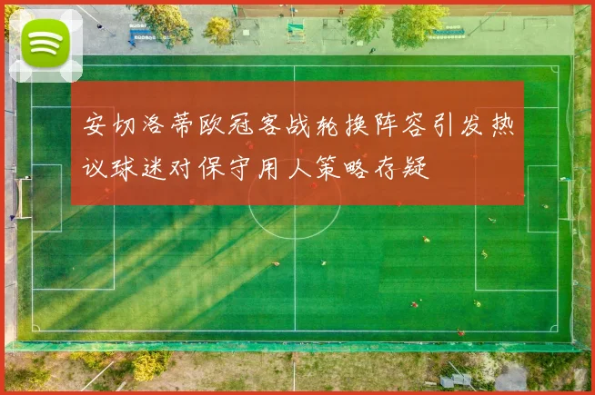 安切洛蒂欧冠客战轮换阵容引发热议球迷对保守用人策略存疑