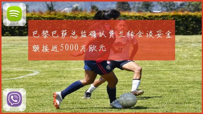 巴黎巴萨总监确认费兰转会谈妥金额接近5000万欧元