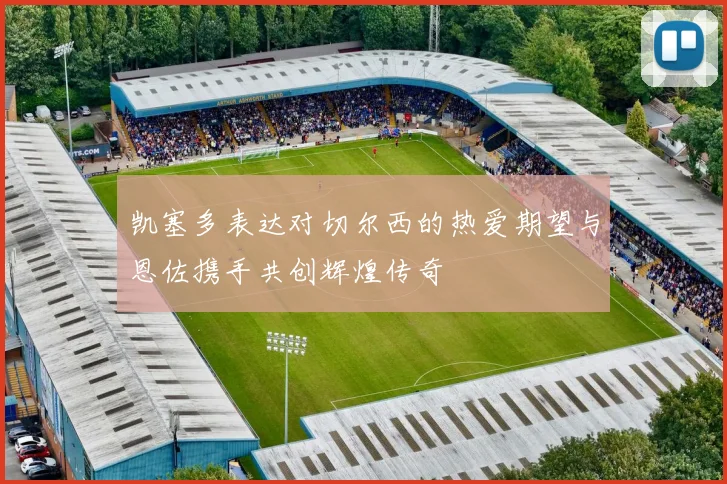 凯塞多表达对切尔西的热爱期望与恩佐携手共创辉煌传奇