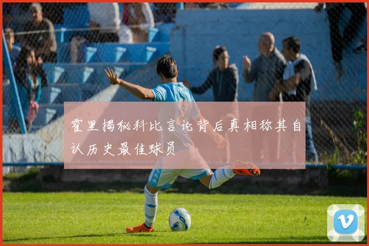 霍里揭秘科比言论背后真相称其自认历史最佳球员
