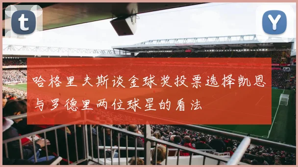 哈格里夫斯谈金球奖投票选择凯恩与罗德里两位球星的看法