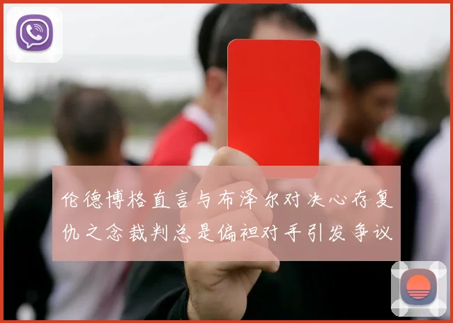 伦德博格直言与布泽尔对决心存复仇之念裁判总是偏袒对手引发争议